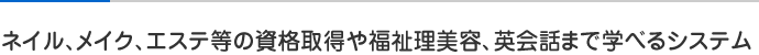 ネイル、メイク、エステ等の資格取得や福祉理美容、英会話まで学べるシステム