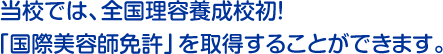 当校では、全国理容養成校初！「国際美容師免許」を取得することができます。